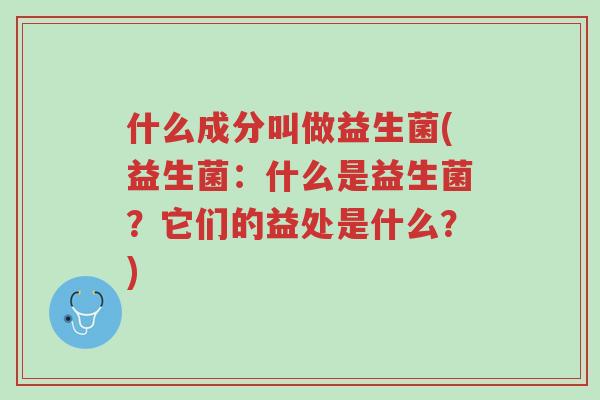 什么成分叫做益生菌(益生菌：什么是益生菌？它们的益处是什么？)-第1张图片-超越