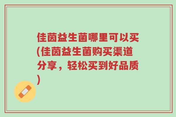 佳茵益生菌哪里可以买(佳茵益生菌购买渠道分享,轻松买到好品质)-第1张图片-超越 佳茵益生菌哪里可以买(佳茵益生菌购买渠道分享,轻松买到好品质)-第1张图片-超越