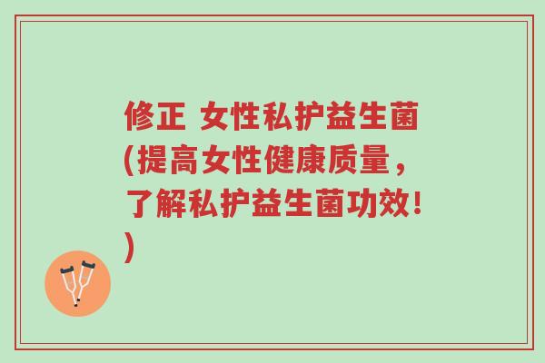 修正 女性私护益生菌(提高女性健康质量,了解私护益生菌功效!)-第1张图片-超越 修正 女性私护益生菌(提高女性健康质量,了解私护益生菌功效!)-第1张图片-超越