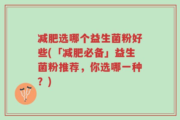 减肥选哪个益生菌粉好些(「减肥必备」益生菌粉推荐,你选哪一种?)-第1张图片-超越 减肥选哪个益生菌粉好些(「减肥必备」益生菌粉推荐,你选哪一种?)-第1张图片-超越