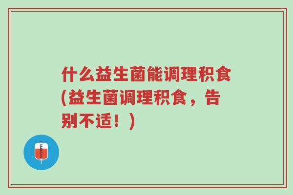 什么益生菌能调理积食(益生菌调理积食,告别不适!)-第1张图片-超越 什么益生菌能调理积食(益生菌调理积食,告别不适!)-第1张图片-超越