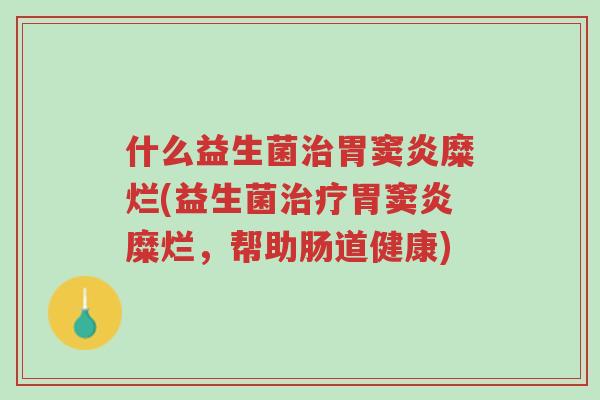 什么益生菌治胃窦炎糜烂(益生菌治疗胃窦炎糜烂,帮助肠道健康)-第1张图片-超越 什么益生菌治胃窦炎糜烂(益生菌治疗胃窦炎糜烂,帮助肠道健康)-第1张图片-超越