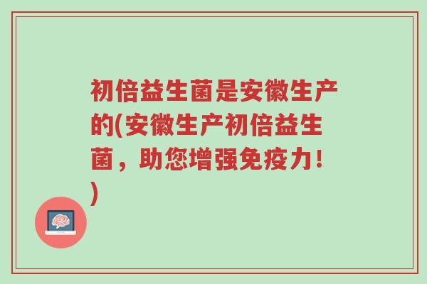 初倍益生菌是安徽生产的(安徽生产初倍益生菌,助您增强免疫力!)-第1张图片-超越 初倍益生菌是安徽生产的(安徽生产初倍益生菌,助您增强免疫力!)-第1张图片-超越