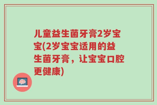 儿童益生菌牙膏2岁宝宝(2岁宝宝适用的益生菌牙膏,让宝宝口腔更健康)-第1张图片-超越 儿童益生菌牙膏2岁宝宝(2岁宝宝适用的益生菌牙膏,让宝宝口腔更健康)-第1张图片-超越