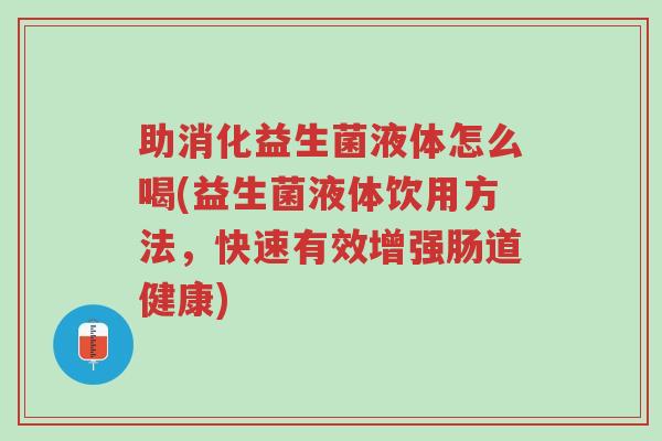 助消化益生菌液体怎么喝(益生菌液体饮用方法,快速有效增强肠道健康)-第1张图片-超越 助消化益生菌液体怎么喝(益生菌液体饮用方法,快速有效增强肠道健康)-第1张图片-超越