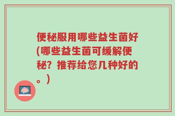 便秘服用哪些益生菌好(哪些益生菌可缓解便秘？推荐给您几种好的。)-第1张图片-超越