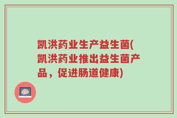 凯洪药业生产益生菌(凯洪药业推出益生菌产品,促进肠道健康)-第1张图片-超越 凯洪药业生产益生菌(凯洪药业推出益生菌产品,促进肠道健康)-第1张图片-超越