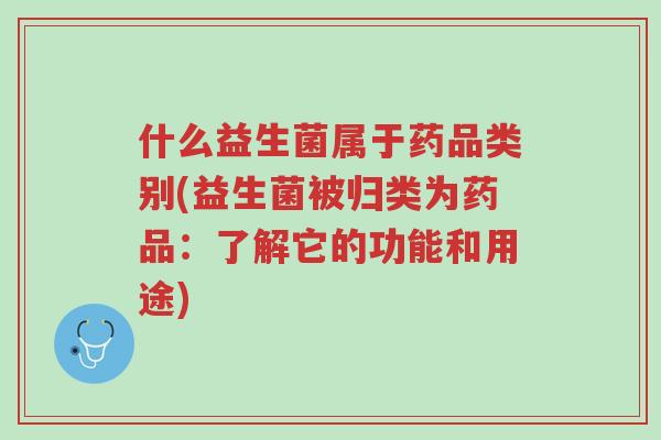 什么益生菌属于药品类别(益生菌被归类为药品:了解它的功能和用途)-第1张图片-超越 什么益生菌属于药品类别(益生菌被归类为药品:了解它的功能和用途)-第1张图片-超越