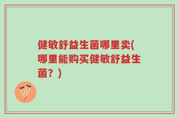 健敏舒益生菌哪里卖(哪里能购买健敏舒益生菌?)-第1张图片-超越 健敏舒益生菌哪里卖(哪里能购买健敏舒益生菌?)-第1张图片-超越