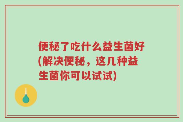 便秘了吃什么益生菌好(解决便秘,这几种益生菌你可以试试)-第1张图片-超越 便秘了吃什么益生菌好(解决便秘,这几种益生菌你可以试试)-第1张图片-超越