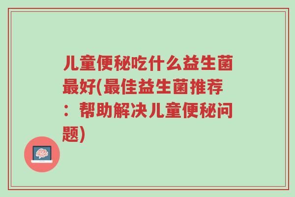 儿童便秘吃什么益生菌最好(最佳益生菌推荐:帮助解决儿童便秘问题)-第1张图片-超越 儿童便秘吃什么益生菌最好(最佳益生菌推荐:帮助解决儿童便秘问题)-第1张图片-超越