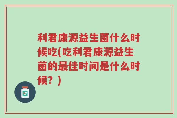 利君康源益生菌什么时候吃(吃利君康源益生菌的最佳时间是什么时候？)-第1张图片-超越