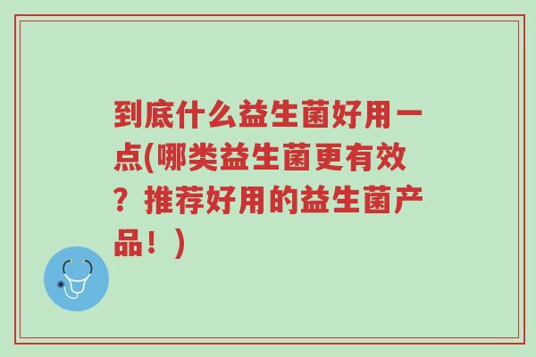 到底什么益生菌好用一点(哪类益生菌更有效？推荐好用的益生菌产品！)-第1张图片-超越