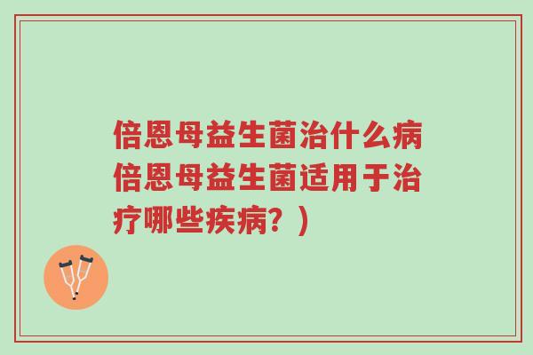 倍恩母益生菌治什么病倍恩母益生菌适用于治疗哪些疾病?)-第1张图片-超越 倍恩母益生菌治什么病倍恩母益生菌适用于治疗哪些疾病?)-第1张图片-超越