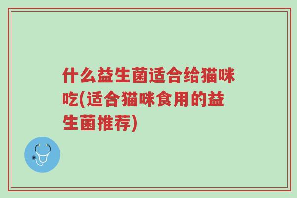什么益生菌适合给猫咪吃(适合猫咪食用的益生菌推荐)-第1张图片-超越 什么益生菌适合给猫咪吃(适合猫咪食用的益生菌推荐)-第1张图片-超越