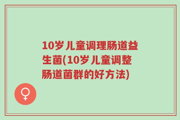 10岁儿童调理肠道益生菌(10岁儿童调整肠道菌群的好方法)-第1张图片-超越 10岁儿童调理肠道益生菌(10岁儿童调整肠道菌群的好方法)-第1张图片-超越