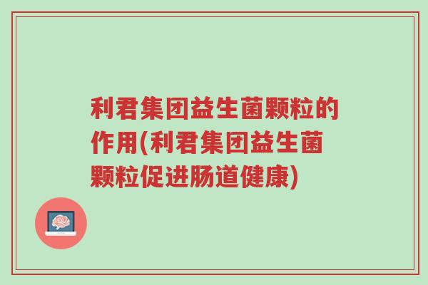 利君集团益生菌颗粒的作用(利君集团益生菌颗粒促进肠道健康)-第1张图片-超越 利君集团益生菌颗粒的作用(利君集团益生菌颗粒促进肠道健康)-第1张图片-超越