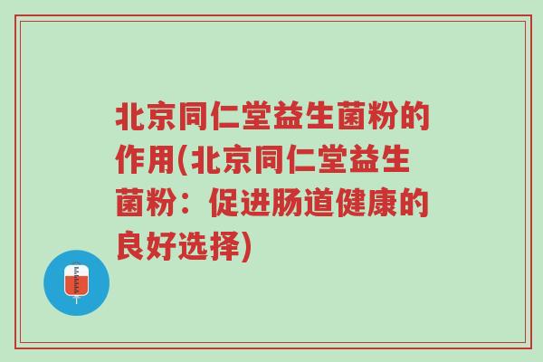 北京同仁堂益生菌粉的作用(北京同仁堂益生菌粉:促进肠道健康的良好选择)-第1张图片-超越 北京同仁堂益生菌粉的作用(北京同仁堂益生菌粉:促进肠道健康的良好选择)-第1张图片-超越