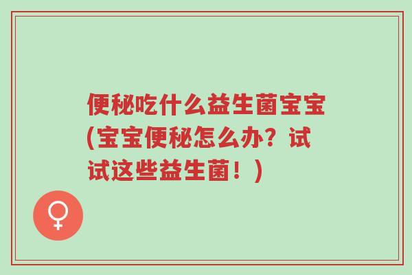 便秘吃什么益生菌宝宝(宝宝便秘怎么办?试试这些益生菌!)-第1张图片-超越 便秘吃什么益生菌宝宝(宝宝便秘怎么办?试试这些益生菌!)-第1张图片-超越