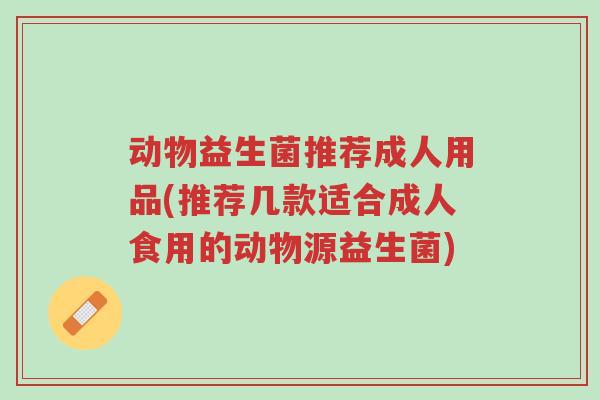 动物益生菌推荐成人用品(推荐几款适合成人食用的动物源益生菌)-第1张图片-超越 动物益生菌推荐成人用品(推荐几款适合成人食用的动物源益生菌)-第1张图片-超越