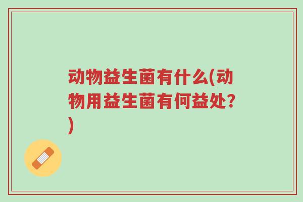 动物益生菌有什么(动物用益生菌有何益处?)-第1张图片-超越 动物益生菌有什么(动物用益生菌有何益处?)-第1张图片-超越