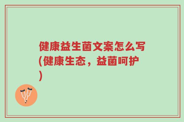 健康益生菌文案怎么写(健康生态,益菌呵护)-第1张图片-超越 健康益生菌文案怎么写(健康生态,益菌呵护)-第1张图片-超越