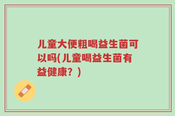 儿童大便粗喝益生菌可以吗(儿童喝益生菌有益健康?)-第1张图片-超越 儿童大便粗喝益生菌可以吗(儿童喝益生菌有益健康?)-第1张图片-超越