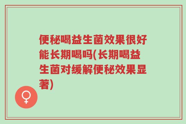 便秘喝益生菌效果很好能长期喝吗(长期喝益生菌对缓解便秘效果显著)-第1张图片-超越 便秘喝益生菌效果很好能长期喝吗(长期喝益生菌对缓解便秘效果显著)-第1张图片-超越