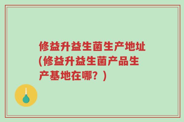 修益升益生菌生产地址(修益升益生菌产品生产基地在哪?)-第1张图片-超越 修益升益生菌生产地址(修益升益生菌产品生产基地在哪?)-第1张图片-超越