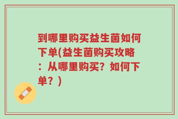 到哪里购买益生菌如何下单(益生菌购买攻略:从哪里购买?如何下单?)-第1张图片-超越 到哪里购买益生菌如何下单(益生菌购买攻略:从哪里购买?如何下单?)-第1张图片-超越