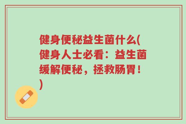 健身便秘益生菌什么(健身人士必看:益生菌缓解便秘,拯救肠胃!)-第1张图片-超越 健身便秘益生菌什么(健身人士必看:益生菌缓解便秘,拯救肠胃!)-第1张图片-超越