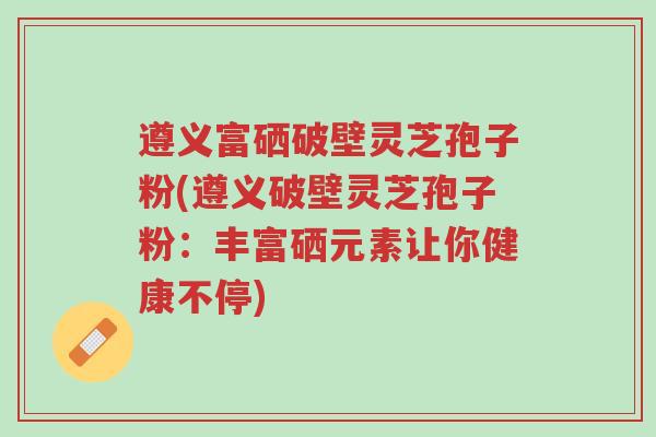 遵义富硒破壁灵芝孢子粉(遵义破壁灵芝孢子粉:丰富硒元素让你健康不停)-第1张图片-超越 遵义富硒破壁灵芝孢子粉(遵义破壁灵芝孢子粉:丰富硒元素让你健康不停)-第1张图片-超越