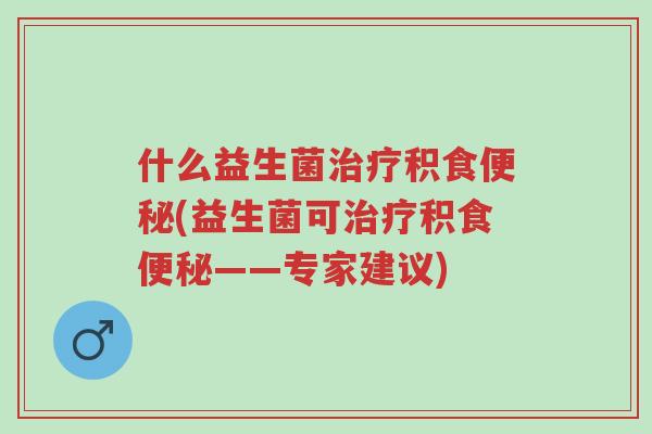 什么益生菌治疗积食便秘(益生菌可治疗积食便秘——专家建议)-第1张图片-超越 什么益生菌治疗积食便秘(益生菌可治疗积食便秘——专家建议)-第1张图片-超越