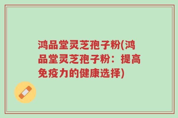 鸿品堂灵芝孢子粉(鸿品堂灵芝孢子粉:提高免疫力的健康选择)-第1张图片-超越 鸿品堂灵芝孢子粉(鸿品堂灵芝孢子粉:提高免疫力的健康选择)-第1张图片-超越