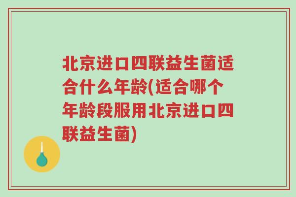 北京进口四联益生菌适合什么年龄(适合哪个年龄段服用北京进口四联益生菌)-第1张图片-超越 北京进口四联益生菌适合什么年龄(适合哪个年龄段服用北京进口四联益生菌)-第1张图片-超越