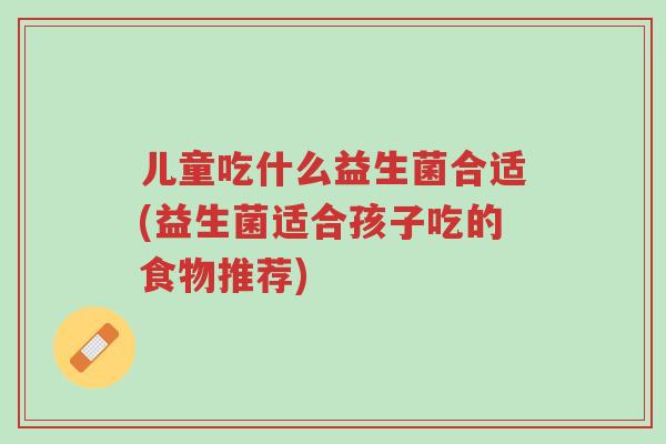 儿童吃什么益生菌合适(益生菌适合孩子吃的食物推荐)-第1张图片-超越 儿童吃什么益生菌合适(益生菌适合孩子吃的食物推荐)-第1张图片-超越