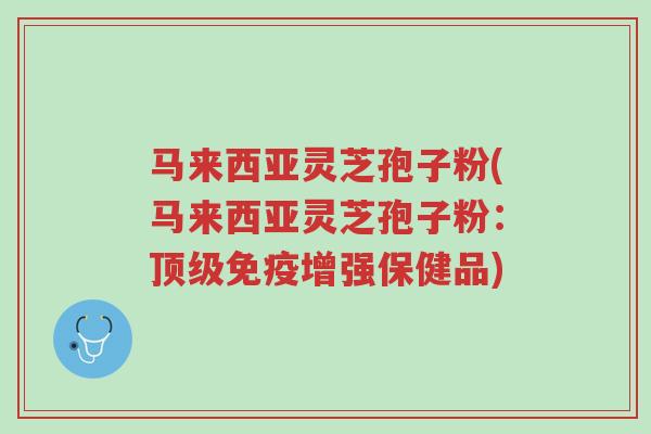 马来西亚灵芝孢子粉(马来西亚灵芝孢子粉:顶级免疫增强保健品)-第1张图片-超越 马来西亚灵芝孢子粉(马来西亚灵芝孢子粉:顶级免疫增强保健品)-第1张图片-超越