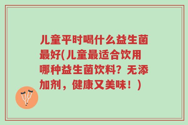 儿童平时喝什么益生菌最好(儿童最适合饮用哪种益生菌饮料?无添加剂,健康又美味!)-第1张图片-超越 儿童平时喝什么益生菌最好(儿童最适合饮用哪种益生菌饮料?无添加剂,健康又美味!)-第1张图片-超越