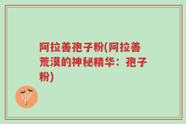 阿拉善孢子粉(阿拉善荒漠的神秘精华:孢子粉)-第1张图片-超越 阿拉善孢子粉(阿拉善荒漠的神秘精华:孢子粉)-第1张图片-超越