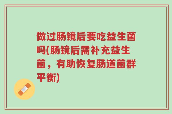 做过肠镜后要吃益生菌吗(肠镜后需补充益生菌,有助恢复肠道菌群平衡)-第1张图片-超越 做过肠镜后要吃益生菌吗(肠镜后需补充益生菌,有助恢复肠道菌群平衡)-第1张图片-超越