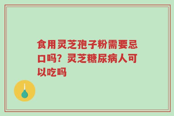 食用灵芝孢子粉需要忌口吗?灵芝糖尿病人可以吃吗-第1张图片-超越 食用灵芝孢子粉需要忌口吗?灵芝糖尿病人可以吃吗-第1张图片-超越