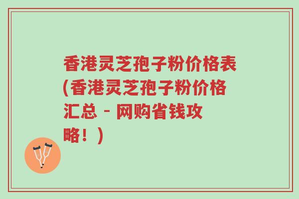 香港灵芝孢子粉价格表(香港灵芝孢子粉价格汇总 - 网购省钱攻略!)-第1张图片-超越 香港灵芝孢子粉价格表(香港灵芝孢子粉价格汇总 - 网购省钱攻略!)-第1张图片-超越