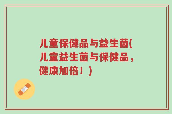 儿童保健品与益生菌(儿童益生菌与保健品,健康加倍!)-第1张图片-超越 儿童保健品与益生菌(儿童益生菌与保健品,健康加倍!)-第1张图片-超越