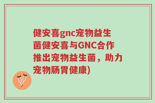 健安喜gnc宠物益生菌健安喜与GNC合作推出宠物益生菌,助力宠物肠胃健康)-第1张图片-超越 健安喜gnc宠物益生菌健安喜与GNC合作推出宠物益生菌,助力宠物肠胃健康)-第1张图片-超越