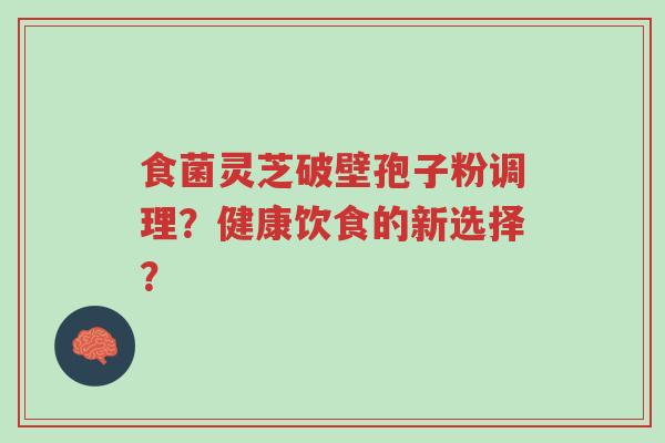 食菌灵芝破壁孢子粉调理?健康饮食的新选择?-第1张图片-超越 食菌灵芝破壁孢子粉调理?健康饮食的新选择?-第1张图片-超越