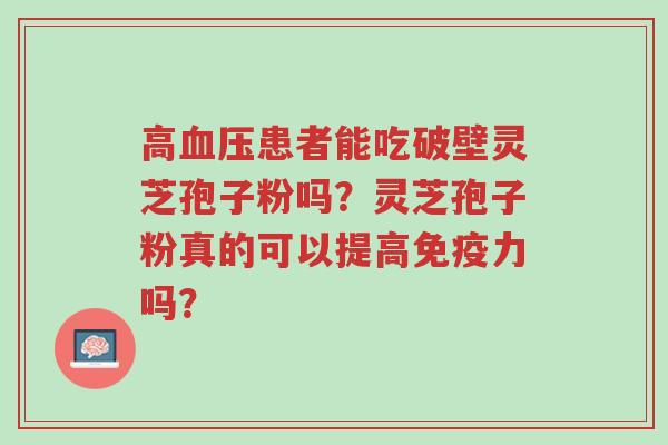 高血压患者能吃破壁灵芝孢子粉吗？灵芝孢子粉真的可以提高免疫力吗？-第1张图片-超越