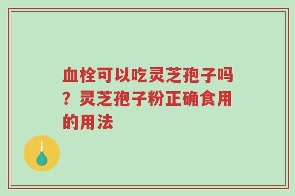 血栓可以吃灵芝孢子吗?灵芝孢子粉正确食用的用法-第1张图片-超越 血栓可以吃灵芝孢子吗?灵芝孢子粉正确食用的用法-第1张图片-超越