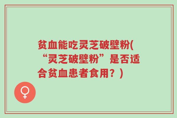 贫血能吃灵芝破壁粉(“灵芝破壁粉”是否适合贫血患者食用?)-第1张图片-超越 贫血能吃灵芝破壁粉(“灵芝破壁粉”是否适合贫血患者食用?)-第1张图片-超越