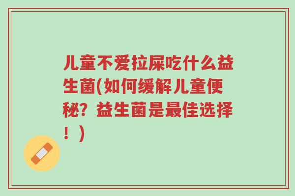 儿童不爱拉屎吃什么益生菌(如何缓解儿童便秘?益生菌是最佳选择!)-第1张图片-超越 儿童不爱拉屎吃什么益生菌(如何缓解儿童便秘?益生菌是最佳选择!)-第1张图片-超越