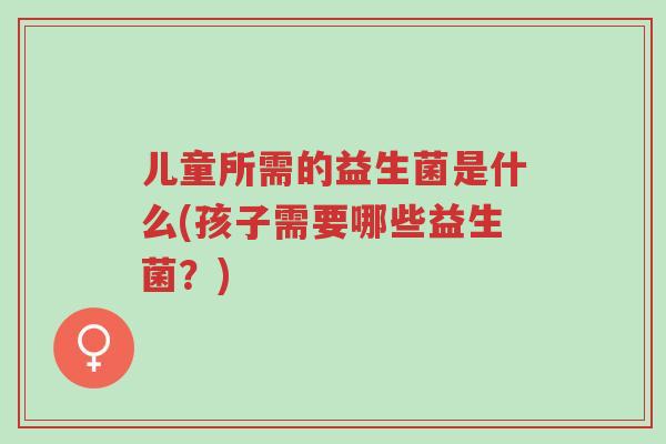 儿童所需的益生菌是什么(孩子需要哪些益生菌?)-第1张图片-超越 儿童所需的益生菌是什么(孩子需要哪些益生菌?)-第1张图片-超越